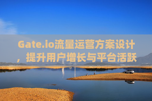 Gate.io流量运营方案设计，提升用户增长与平台活跃度的策略 gate.io流量运营方案设计