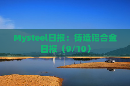 Mysteel日报：铸造铝合金日报（9/10）