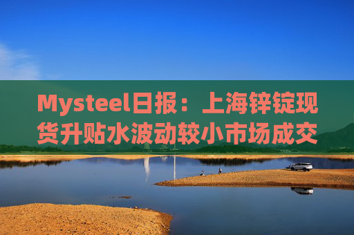 Mysteel日报：上海锌锭现货升贴水波动较小市场成交一般