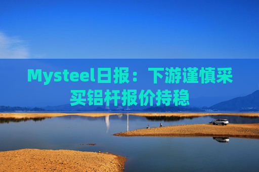 Mysteel日报：下游谨慎采买铝杆报价持稳