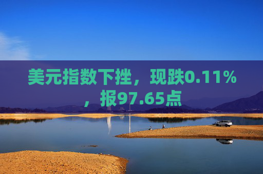 美元指数下挫，现跌0.11%，报97.65点