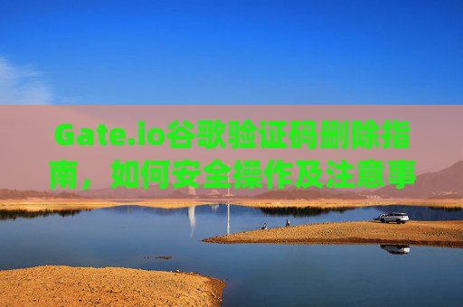 Gate.io谷歌验证码删除指南，如何安全操作及注意事项 gate.io谷歌验证码删了