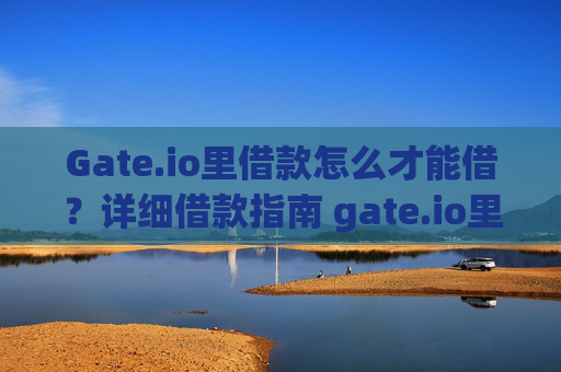 Gate.io里借款怎么才能借？详细借款指南 gate.io里借款怎么才能借