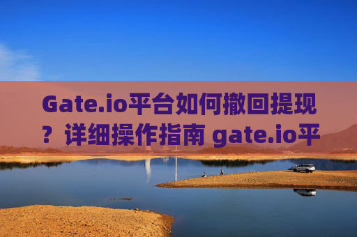 Gate.io平台如何撤回提现？详细操作指南 gate.io平台怎么撤回提现