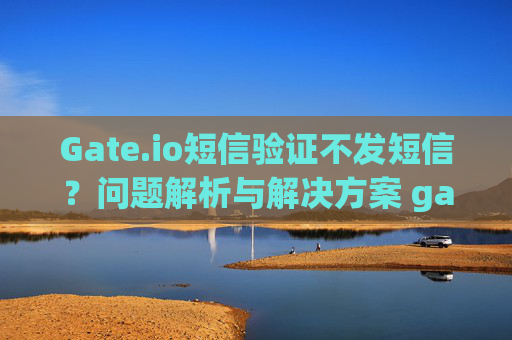 Gate.io短信验证不发短信？问题解析与解决方案 gate.io短信验证不发短信