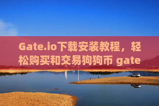 Gate.io下载安装教程，轻松购买和交易狗狗币 gate.io下载安装狗狗币