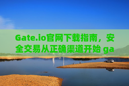 Gate.io官网下载指南，安全交易从正确渠道开始 gate.io官网gateio下载
