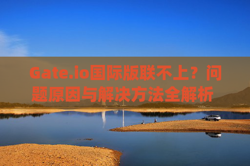 Gate.io国际版联不上？问题原因与解决方法全解析 gate.io国际版联不上
