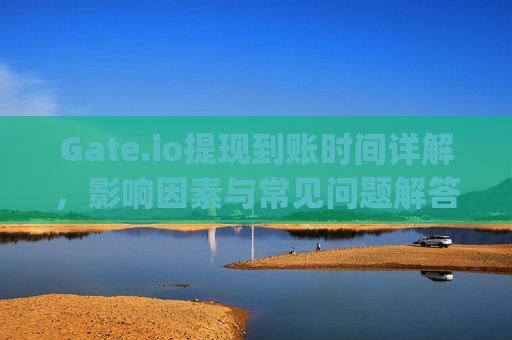Gate.io提现到账时间详解，影响因素与常见问题解答 gate.io多会儿到账