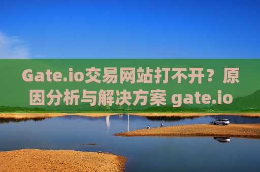 Gate.io交易网站打不开？原因分析与解决方案 gate.io交易网站打不开