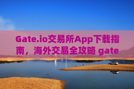 Gate.io交易所App下载指南，海外交易全攻略 gate.io交易所app下载海外交易