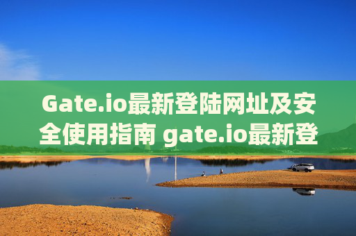 Gate.io最新登陆网址及安全使用指南 gate.io最新登陆网址