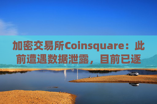 加密交易所Coinsquare：此前遭遇数据泄露，目前已逐渐恢复运营