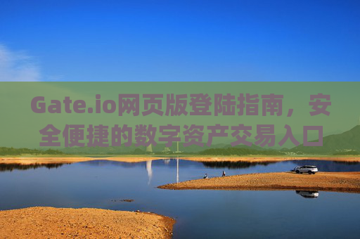 Gate.io网页版登陆指南，安全便捷的数字资产交易入口 gate.io网页版登陆