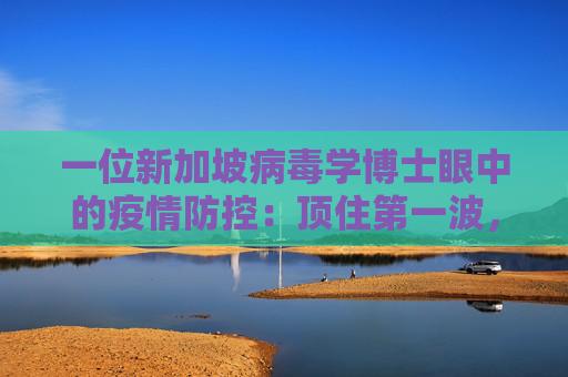 一位新加坡病毒学博士眼中的疫情防控：顶住第一波，就能迎来曙光