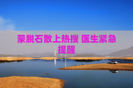 蒙脱石散上热搜 医生紧急提醒