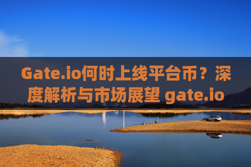 Gate.io何时上线平台币？深度解析与市场展望 gate.io什么时候上平台币
