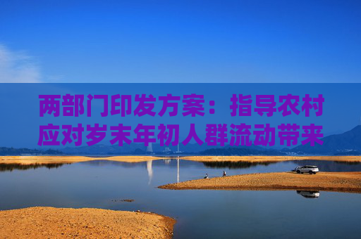 两部门印发方案：指导农村应对岁末年初人群流动带来的疫情防控挑战