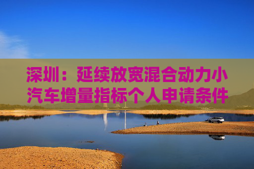 深圳：延续放宽混合动力小汽车增量指标个人申请条件