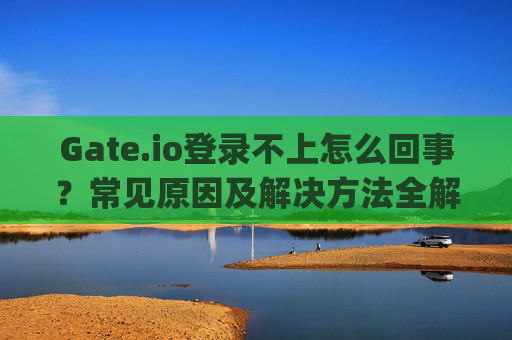 Gate.io登录不上怎么回事？常见原因及解决方法全解析 gate.io登录不上怎么回事
