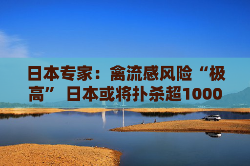 日本专家：禽流感风险“极高” 日本或将扑杀超1000万只禽类