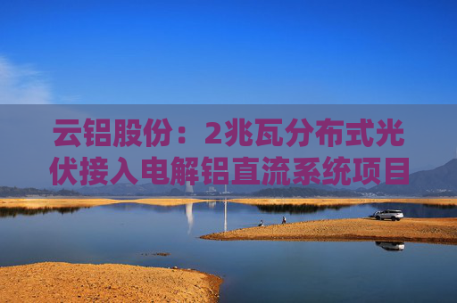 云铝股份：2兆瓦分布式光伏接入电解铝直流系统项目投运