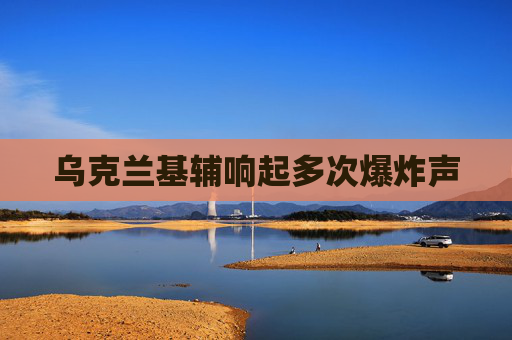 乌克兰基辅响起多次爆炸声