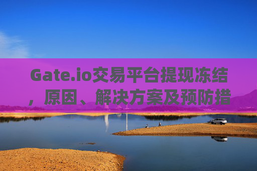 Gate.io交易平台提现冻结，原因、解决方案及预防措施 gate.io交易平台提现冻结