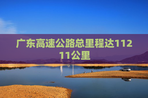 广东高速公路总里程达11211公里