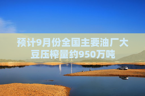 预计9月份全国主要油厂大豆压榨量约950万吨