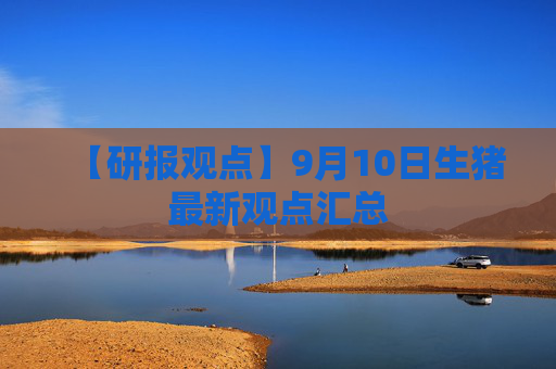 【研报观点】9月10日生猪最新观点汇总