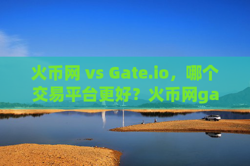 火币网 vs Gate.io，哪个交易平台更好？火币网gate.io哪个好