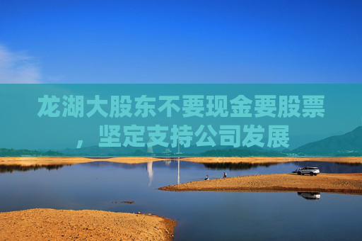 龙湖大股东不要现金要股票，坚定支持公司发展