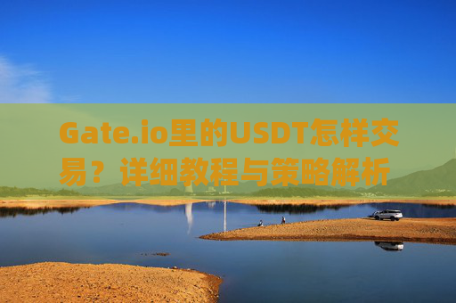 Gate.io里的USDT怎样交易？详细教程与策略解析 gate.io里的USDT怎样交易