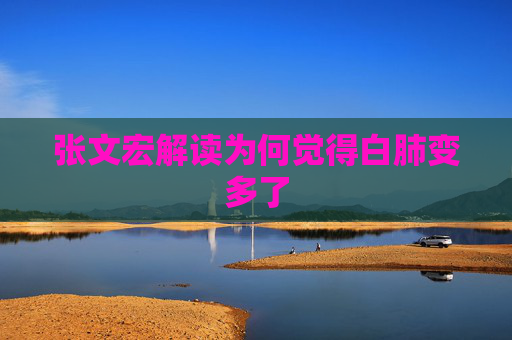 张文宏解读为何觉得白肺变多了