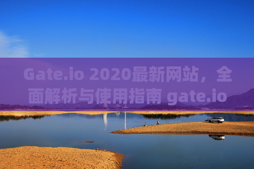 Gate.io 2020最新网站，全面解析与使用指南 gate.io2020最新网站