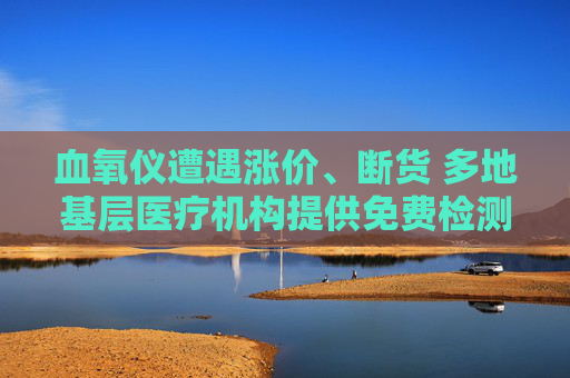 血氧仪遭遇涨价、断货 多地基层医疗机构提供免费检测服务