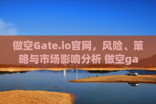 做空Gate.io官网，风险、策略与市场影响分析 做空gate.io官网