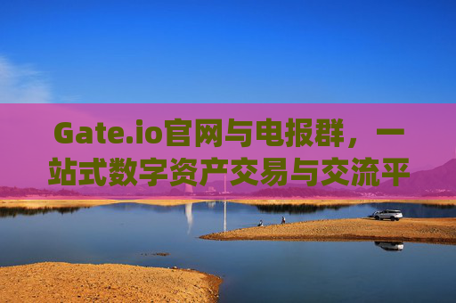 Gate.io官网与电报群，一站式数字资产交易与交流平台 gate.io官网gate.io电报群