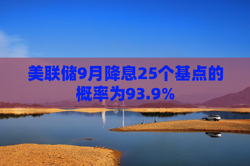 美联储9月降息25个基点的概率为93.9%
