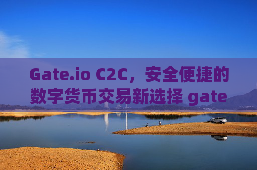 Gate.io C2C，安全便捷的数字货币交易新选择 gate.ioc2c