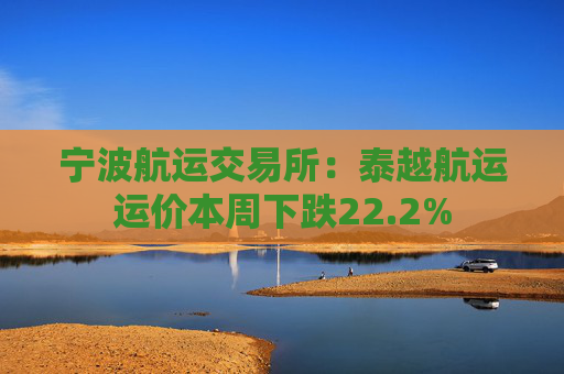 宁波航运交易所：泰越航运运价本周下跌22.2%