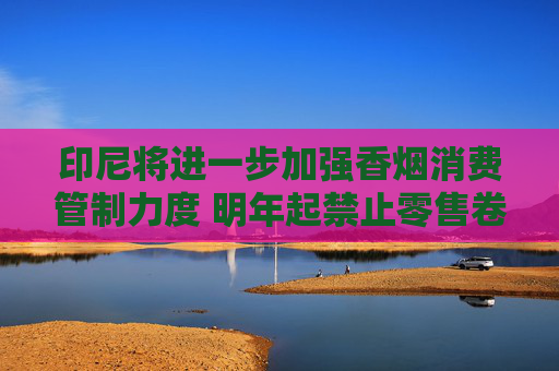 印尼将进一步加强香烟消费管制力度 明年起禁止零售卷烟