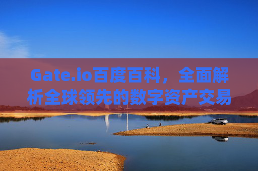 Gate.io百度百科，全面解析全球领先的数字资产交易平台 gate.io百度百科