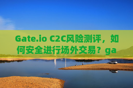 Gate.io C2C风险测评，如何安全进行场外交易？gate.ioc2c风险测评