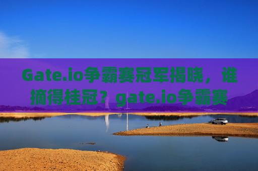 Gate.io争霸赛冠军揭晓，谁摘得桂冠？gate.io争霸赛冠军是谁