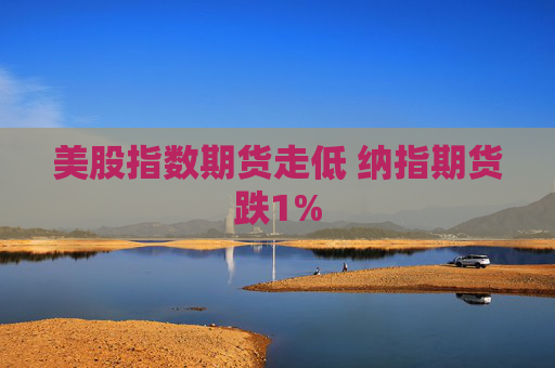 美股指数期货走低 纳指期货跌1%
