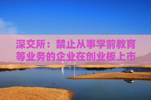 深交所：禁止从事学前教育等业务的企业在创业板上市