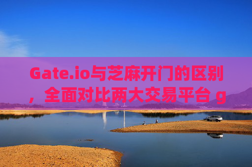 Gate.io与芝麻开门的区别，全面对比两大交易平台 gate.io和芝麻开门的区别
