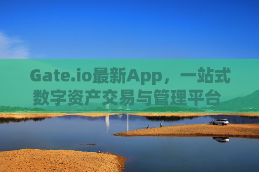 Gate.io最新App，一站式数字资产交易与管理平台 gate.iogate.io最新app